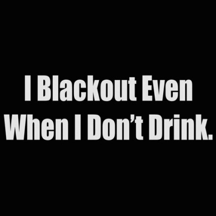 i blackout even when i dont drink