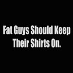 fat guys should keep their shirt on
