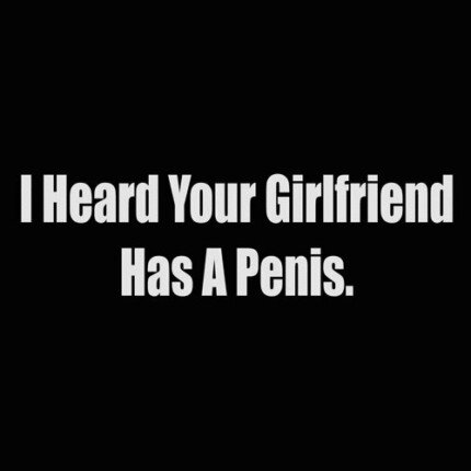 i heard your girlfriend has a penis