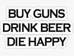 BUY GUNS DRINK BEER DIE HAPPY STICKER