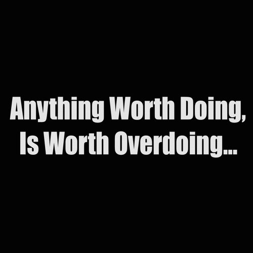 anything worth doing is worth overdoing