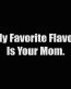 my favorite flavor is your mom
