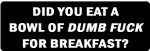 did you eat a bowl of dumb fuck this morning sticker